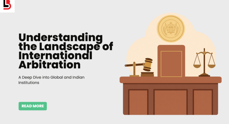 Understanding the Landscape of International Arbitration A Deep Dive into Global and Indian Institutions